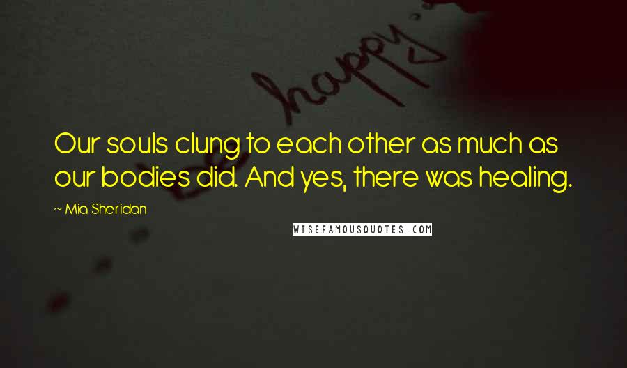 Mia Sheridan Quotes: Our souls clung to each other as much as our bodies did. And yes, there was healing.