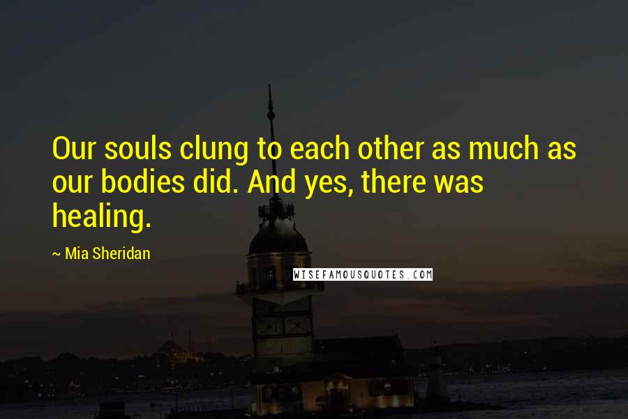 Mia Sheridan Quotes: Our souls clung to each other as much as our bodies did. And yes, there was healing.