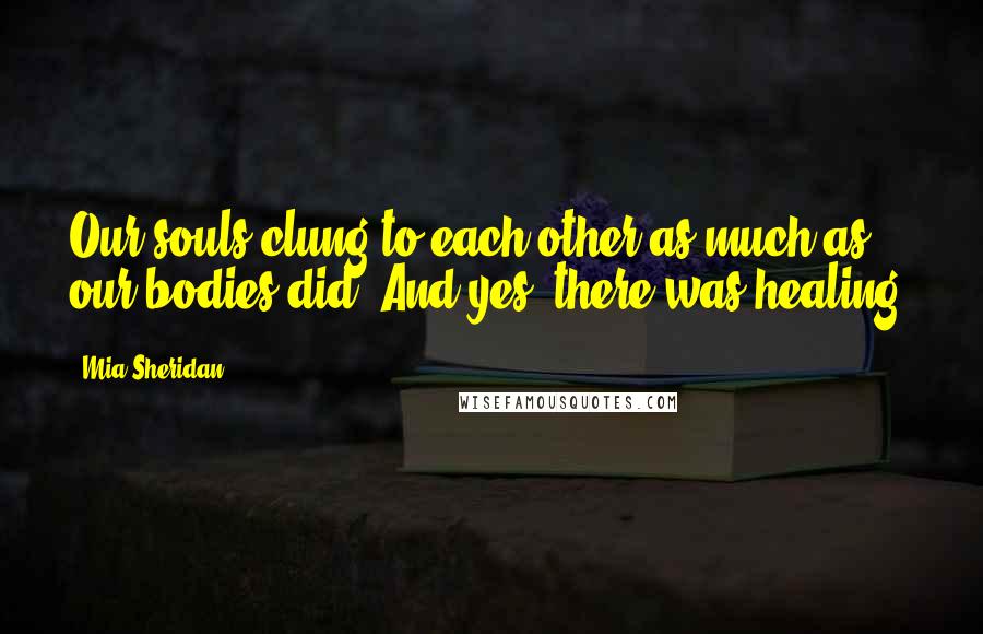 Mia Sheridan Quotes: Our souls clung to each other as much as our bodies did. And yes, there was healing.