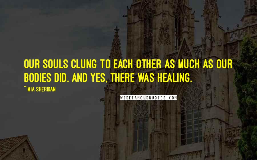 Mia Sheridan Quotes: Our souls clung to each other as much as our bodies did. And yes, there was healing.