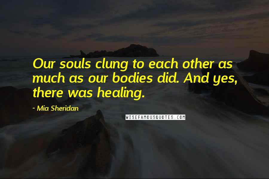 Mia Sheridan Quotes: Our souls clung to each other as much as our bodies did. And yes, there was healing.