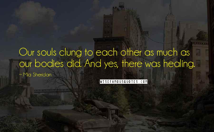 Mia Sheridan Quotes: Our souls clung to each other as much as our bodies did. And yes, there was healing.