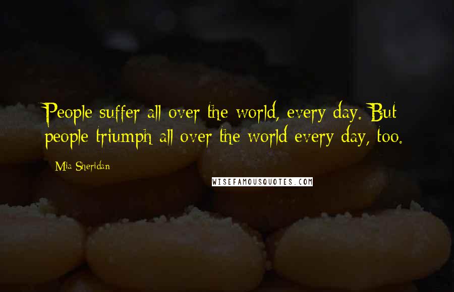 Mia Sheridan Quotes: People suffer all over the world, every day. But people triumph all over the world every day, too.