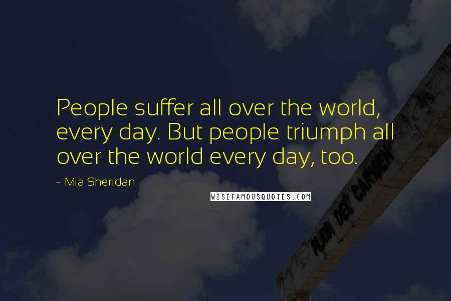 Mia Sheridan Quotes: People suffer all over the world, every day. But people triumph all over the world every day, too.