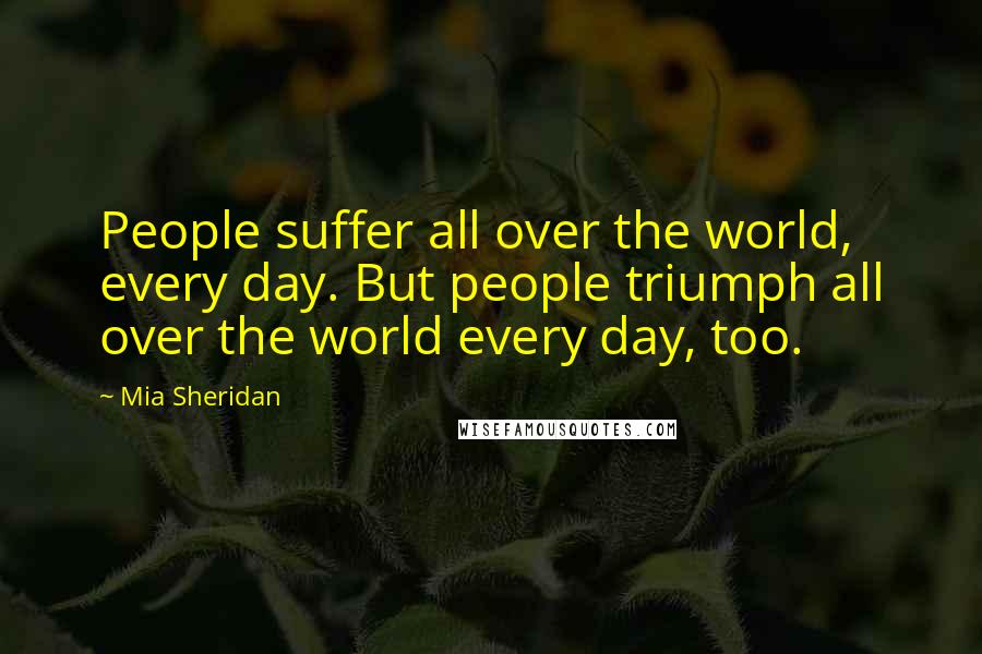 Mia Sheridan Quotes: People suffer all over the world, every day. But people triumph all over the world every day, too.