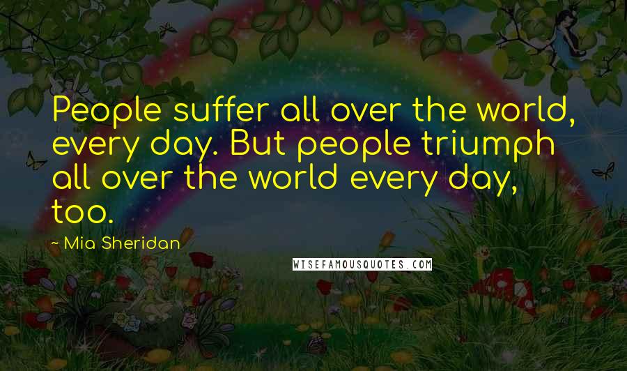 Mia Sheridan Quotes: People suffer all over the world, every day. But people triumph all over the world every day, too.