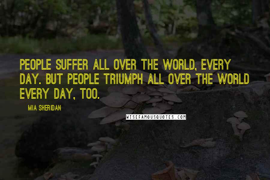 Mia Sheridan Quotes: People suffer all over the world, every day. But people triumph all over the world every day, too.