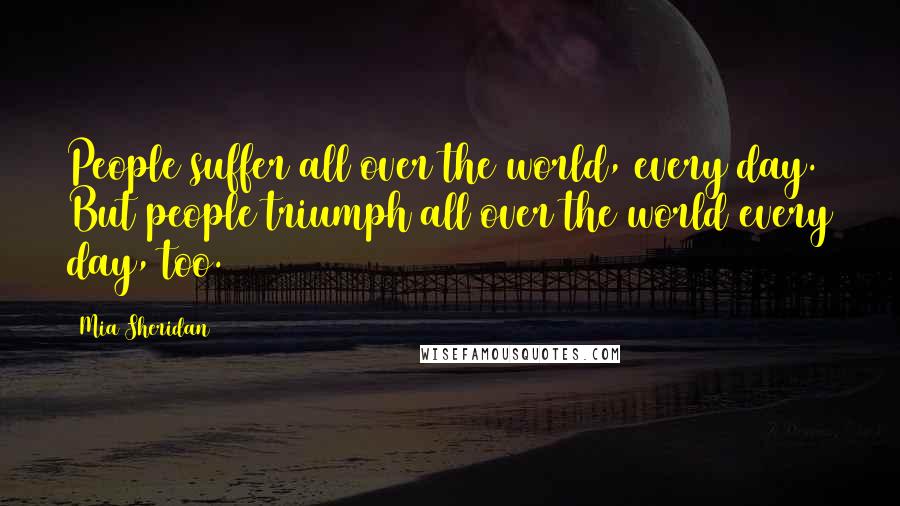 Mia Sheridan Quotes: People suffer all over the world, every day. But people triumph all over the world every day, too.