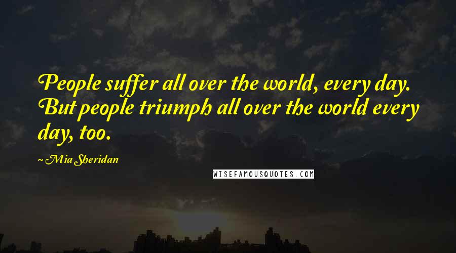 Mia Sheridan Quotes: People suffer all over the world, every day. But people triumph all over the world every day, too.