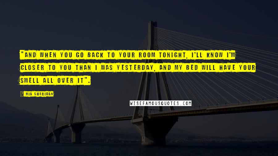 Mia Sheridan Quotes: "And when you go back to your room tonight, I'll know I'm closer to you than I was yesterday, and my bed will have your smell all over it".