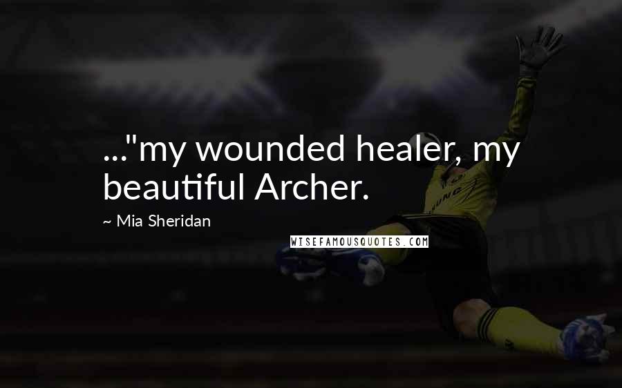 Mia Sheridan Quotes: ..."my wounded healer, my beautiful Archer.