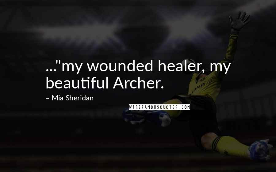 Mia Sheridan Quotes: ..."my wounded healer, my beautiful Archer.