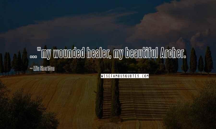 Mia Sheridan Quotes: ..."my wounded healer, my beautiful Archer.