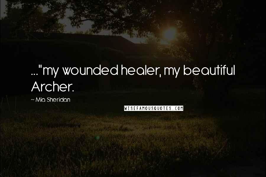 Mia Sheridan Quotes: ..."my wounded healer, my beautiful Archer.
