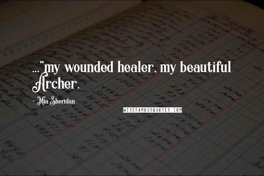 Mia Sheridan Quotes: ..."my wounded healer, my beautiful Archer.