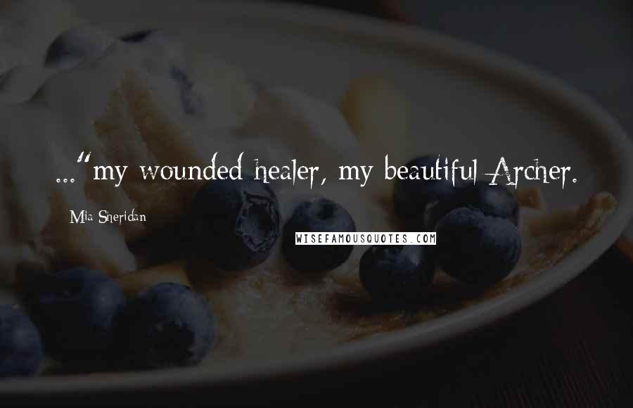 Mia Sheridan Quotes: ..."my wounded healer, my beautiful Archer.