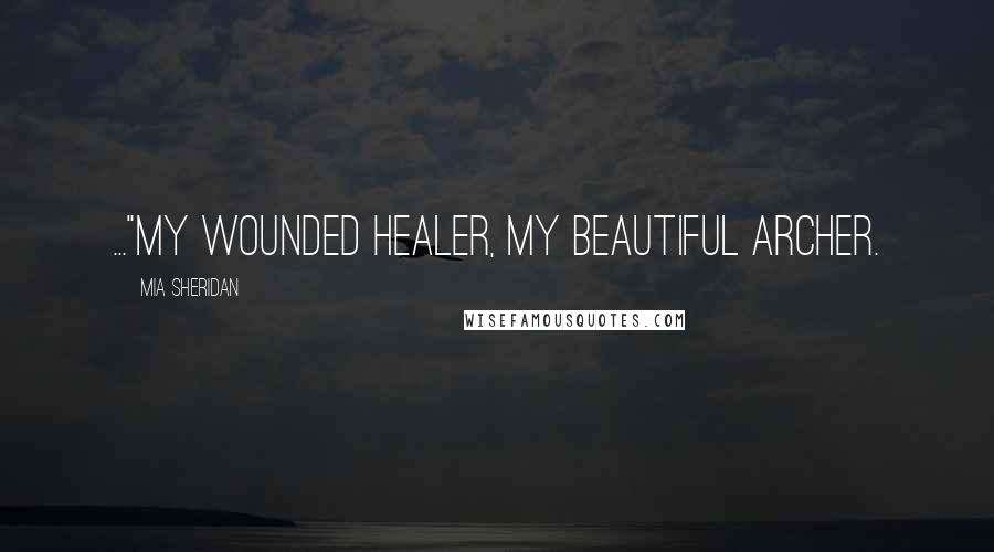 Mia Sheridan Quotes: ..."my wounded healer, my beautiful Archer.