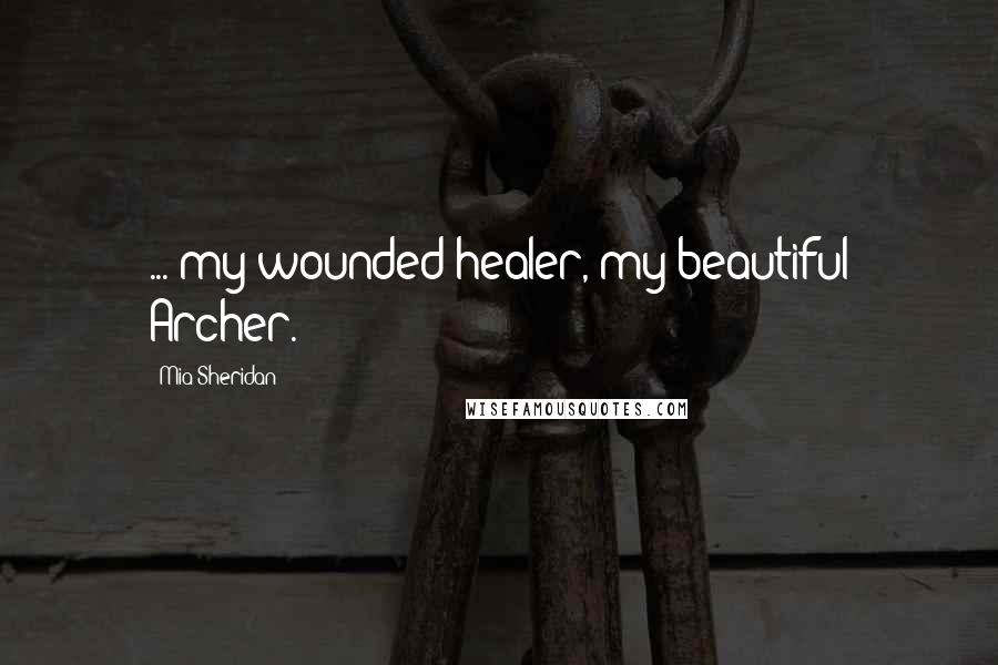 Mia Sheridan Quotes: ..."my wounded healer, my beautiful Archer.