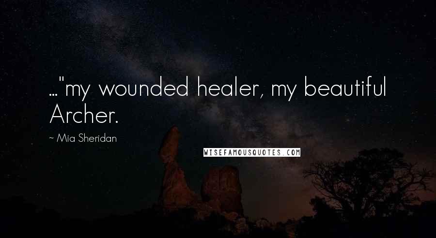 Mia Sheridan Quotes: ..."my wounded healer, my beautiful Archer.