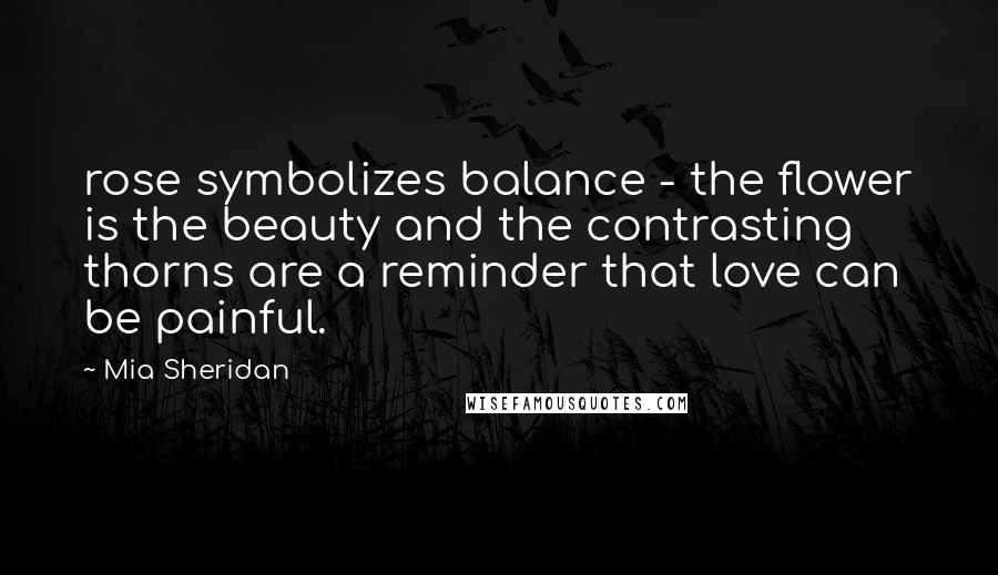 Mia Sheridan Quotes: rose symbolizes balance - the flower is the beauty and the contrasting thorns are a reminder that love can be painful.