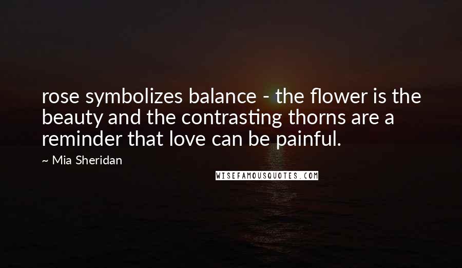Mia Sheridan Quotes: rose symbolizes balance - the flower is the beauty and the contrasting thorns are a reminder that love can be painful.