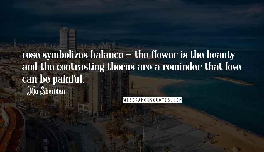 Mia Sheridan Quotes: rose symbolizes balance - the flower is the beauty and the contrasting thorns are a reminder that love can be painful.