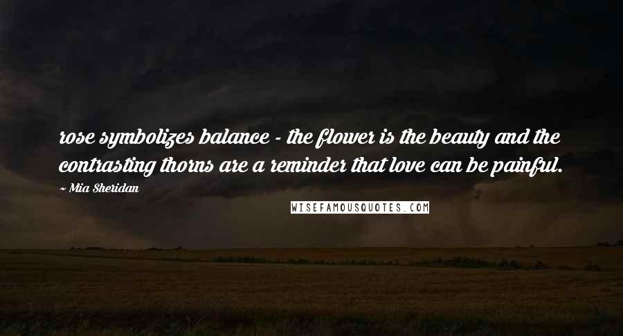 Mia Sheridan Quotes: rose symbolizes balance - the flower is the beauty and the contrasting thorns are a reminder that love can be painful.