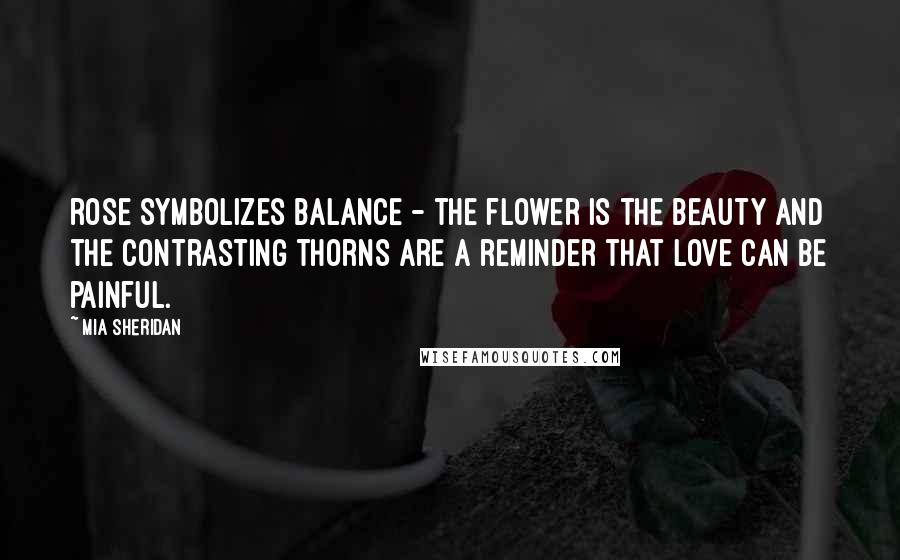 Mia Sheridan Quotes: rose symbolizes balance - the flower is the beauty and the contrasting thorns are a reminder that love can be painful.