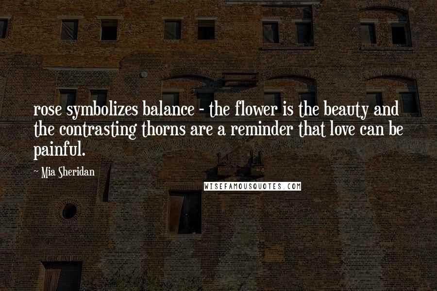 Mia Sheridan Quotes: rose symbolizes balance - the flower is the beauty and the contrasting thorns are a reminder that love can be painful.