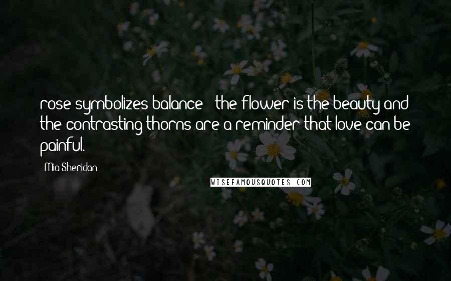 Mia Sheridan Quotes: rose symbolizes balance - the flower is the beauty and the contrasting thorns are a reminder that love can be painful.