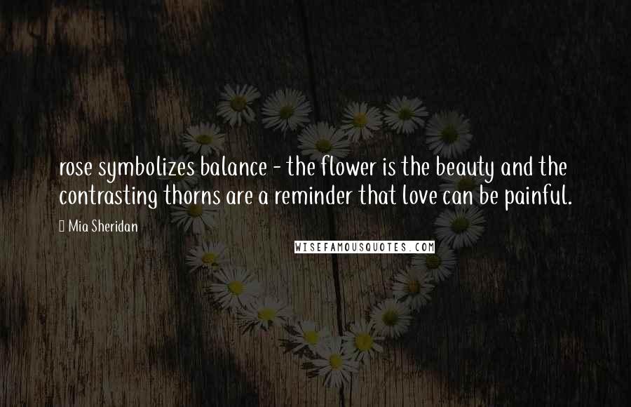 Mia Sheridan Quotes: rose symbolizes balance - the flower is the beauty and the contrasting thorns are a reminder that love can be painful.