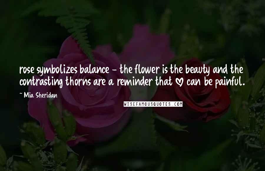Mia Sheridan Quotes: rose symbolizes balance - the flower is the beauty and the contrasting thorns are a reminder that love can be painful.