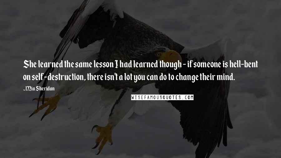 Mia Sheridan Quotes: She learned the same lesson I had learned though - if someone is hell-bent on self-destruction, there isn't a lot you can do to change their mind.