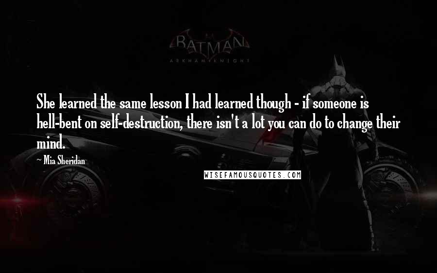 Mia Sheridan Quotes: She learned the same lesson I had learned though - if someone is hell-bent on self-destruction, there isn't a lot you can do to change their mind.