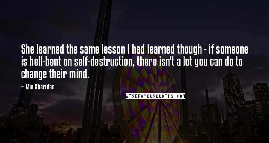 Mia Sheridan Quotes: She learned the same lesson I had learned though - if someone is hell-bent on self-destruction, there isn't a lot you can do to change their mind.