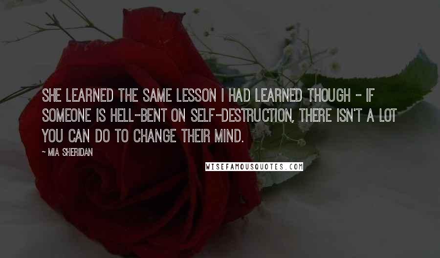 Mia Sheridan Quotes: She learned the same lesson I had learned though - if someone is hell-bent on self-destruction, there isn't a lot you can do to change their mind.