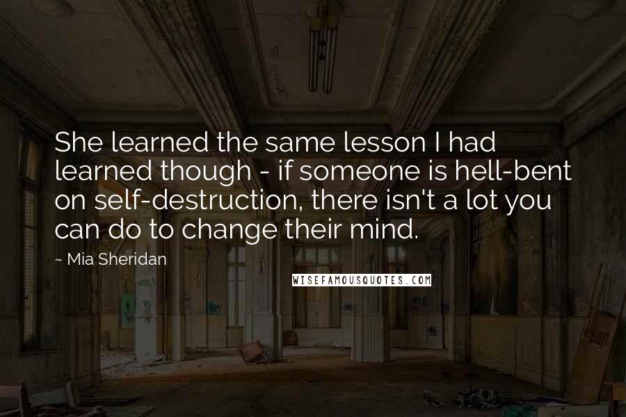 Mia Sheridan Quotes: She learned the same lesson I had learned though - if someone is hell-bent on self-destruction, there isn't a lot you can do to change their mind.