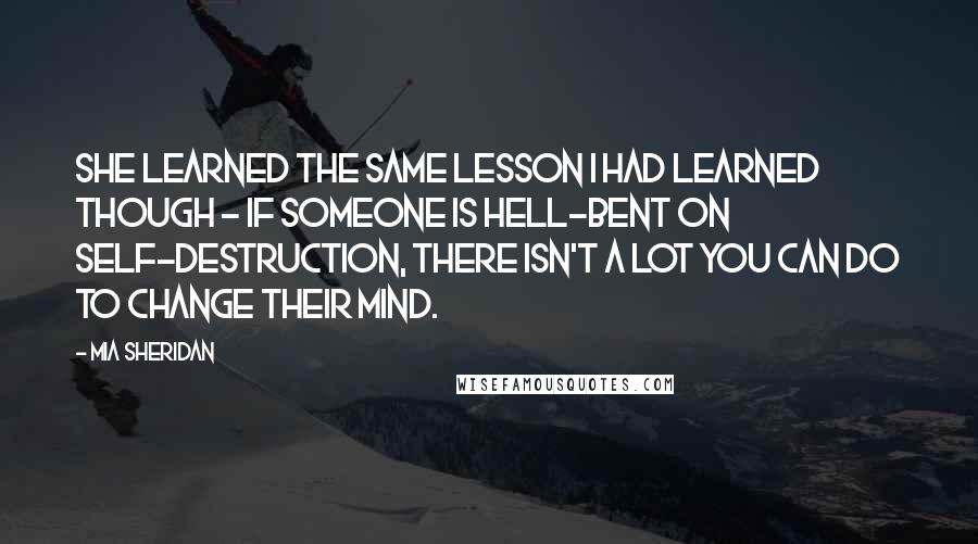 Mia Sheridan Quotes: She learned the same lesson I had learned though - if someone is hell-bent on self-destruction, there isn't a lot you can do to change their mind.
