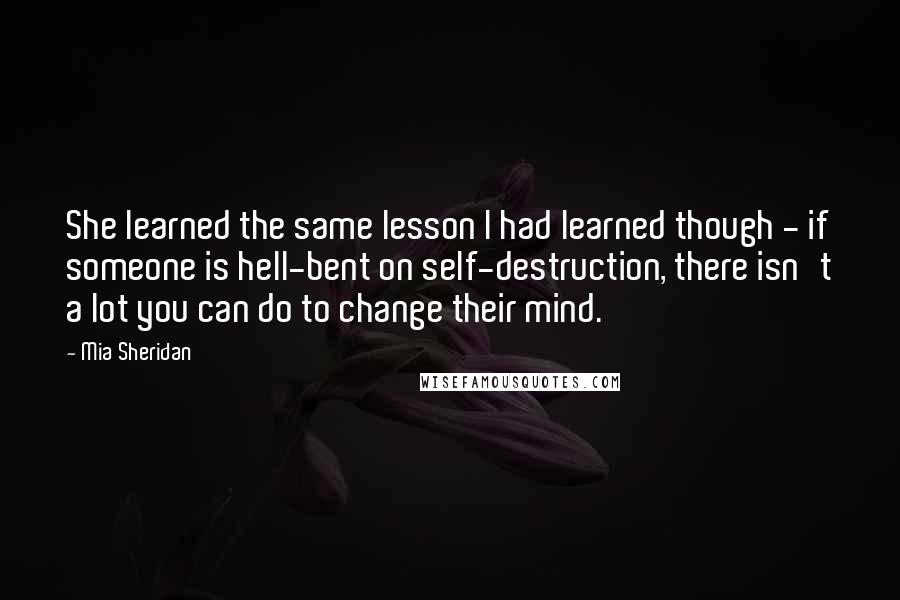Mia Sheridan Quotes: She learned the same lesson I had learned though - if someone is hell-bent on self-destruction, there isn't a lot you can do to change their mind.