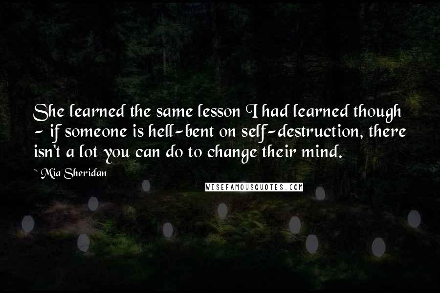 Mia Sheridan Quotes: She learned the same lesson I had learned though - if someone is hell-bent on self-destruction, there isn't a lot you can do to change their mind.