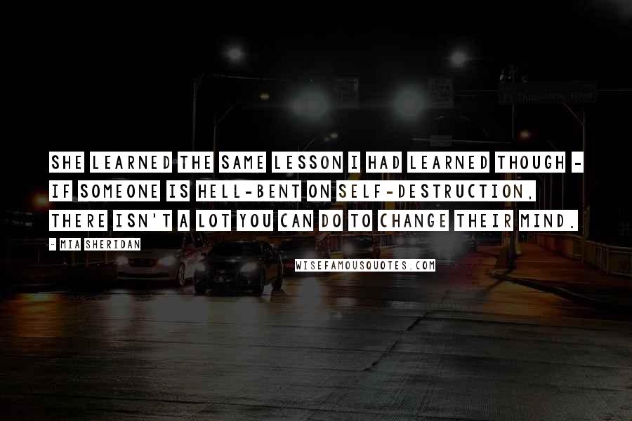 Mia Sheridan Quotes: She learned the same lesson I had learned though - if someone is hell-bent on self-destruction, there isn't a lot you can do to change their mind.