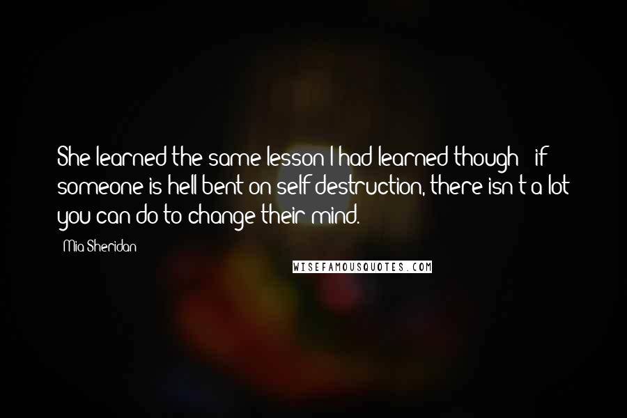 Mia Sheridan Quotes: She learned the same lesson I had learned though - if someone is hell-bent on self-destruction, there isn't a lot you can do to change their mind.