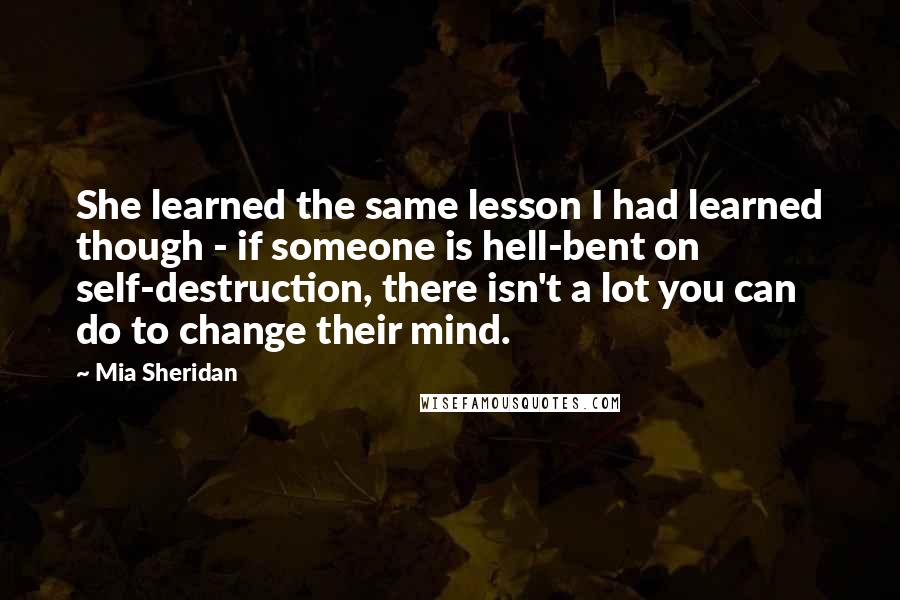Mia Sheridan Quotes: She learned the same lesson I had learned though - if someone is hell-bent on self-destruction, there isn't a lot you can do to change their mind.