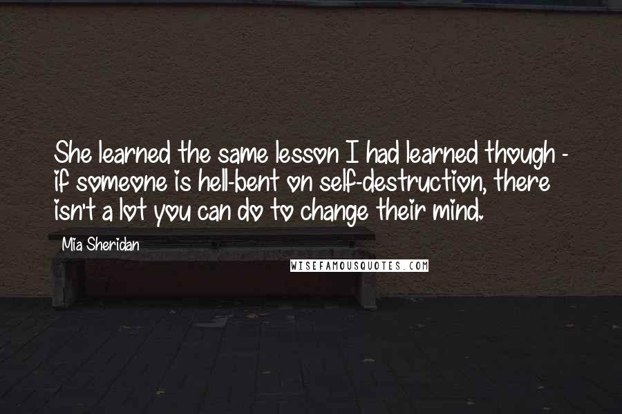 Mia Sheridan Quotes: She learned the same lesson I had learned though - if someone is hell-bent on self-destruction, there isn't a lot you can do to change their mind.