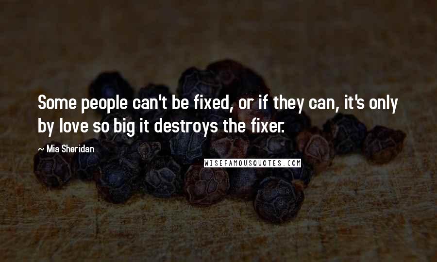 Mia Sheridan Quotes: Some people can't be fixed, or if they can, it's only by love so big it destroys the fixer.