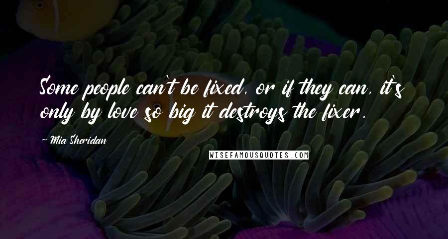 Mia Sheridan Quotes: Some people can't be fixed, or if they can, it's only by love so big it destroys the fixer.