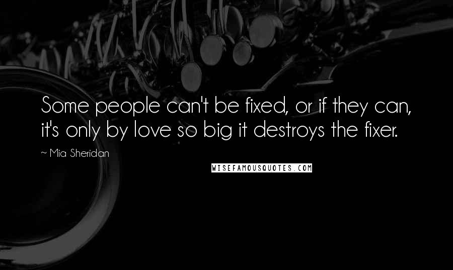 Mia Sheridan Quotes: Some people can't be fixed, or if they can, it's only by love so big it destroys the fixer.