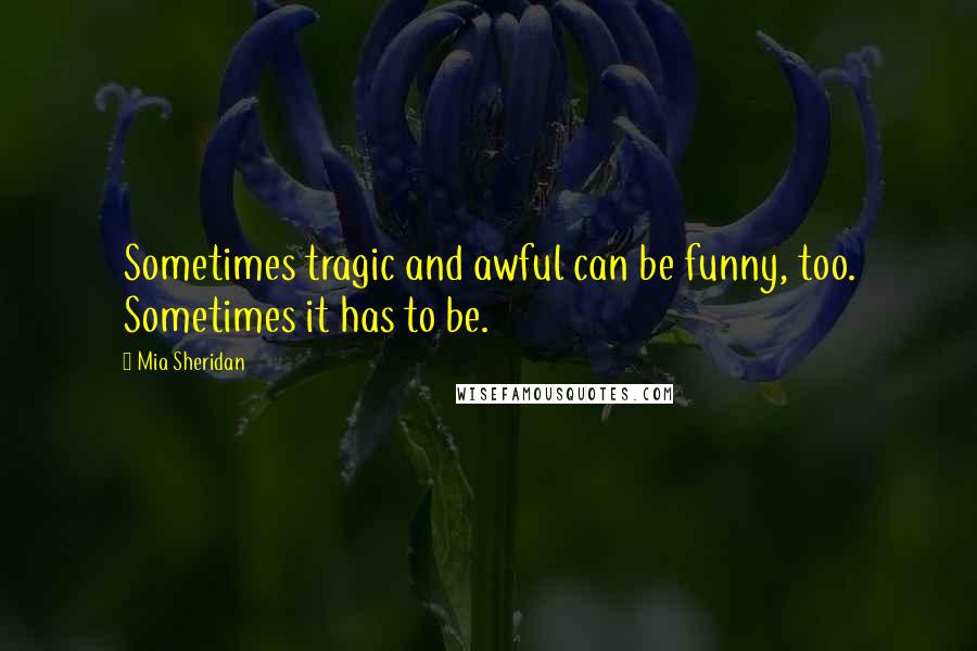 Mia Sheridan Quotes: Sometimes tragic and awful can be funny, too. Sometimes it has to be.