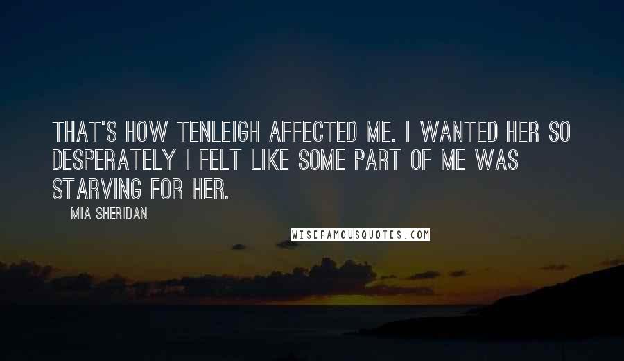 Mia Sheridan Quotes: That's how Tenleigh affected me. I wanted her so desperately I felt like some part of me was starving for her.