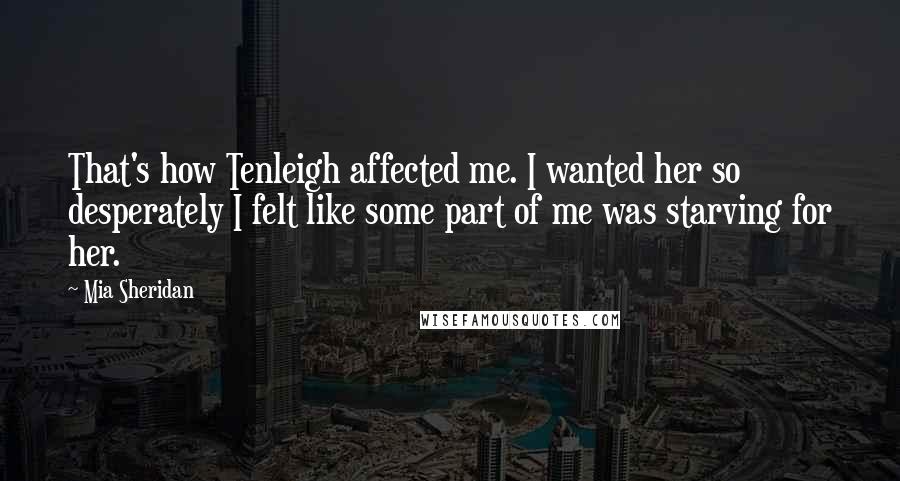 Mia Sheridan Quotes: That's how Tenleigh affected me. I wanted her so desperately I felt like some part of me was starving for her.